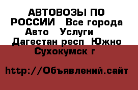 АВТОВОЗЫ ПО РОССИИ - Все города Авто » Услуги   . Дагестан респ.,Южно-Сухокумск г.